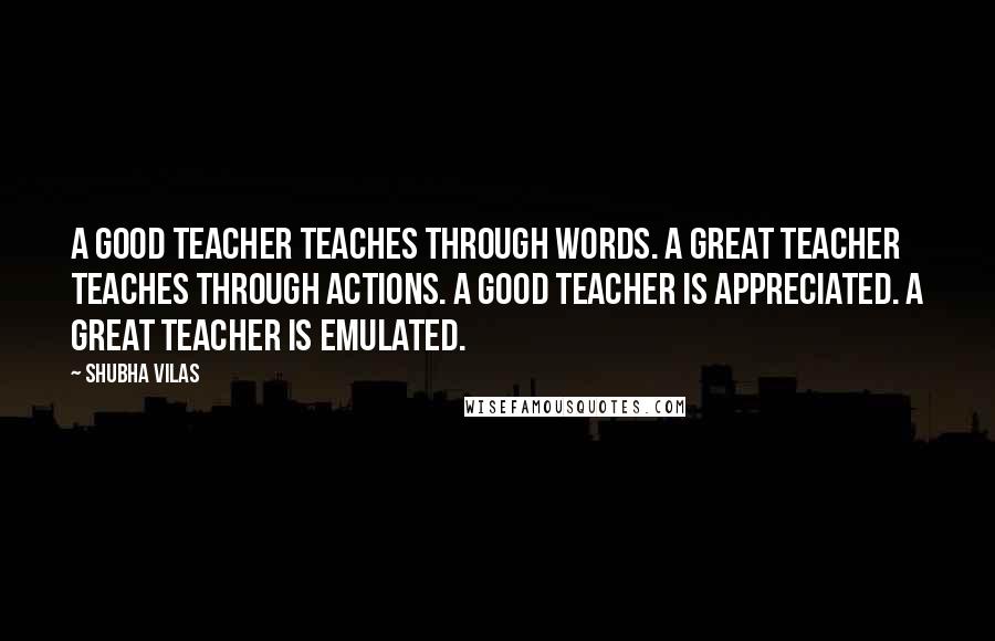 Shubha Vilas Quotes: A good teacher teaches through words. A Great teacher teaches through actions. A good teacher is appreciated. A great teacher is emulated.