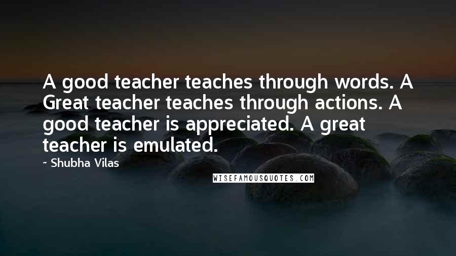 Shubha Vilas Quotes: A good teacher teaches through words. A Great teacher teaches through actions. A good teacher is appreciated. A great teacher is emulated.