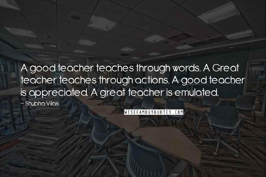 Shubha Vilas Quotes: A good teacher teaches through words. A Great teacher teaches through actions. A good teacher is appreciated. A great teacher is emulated.