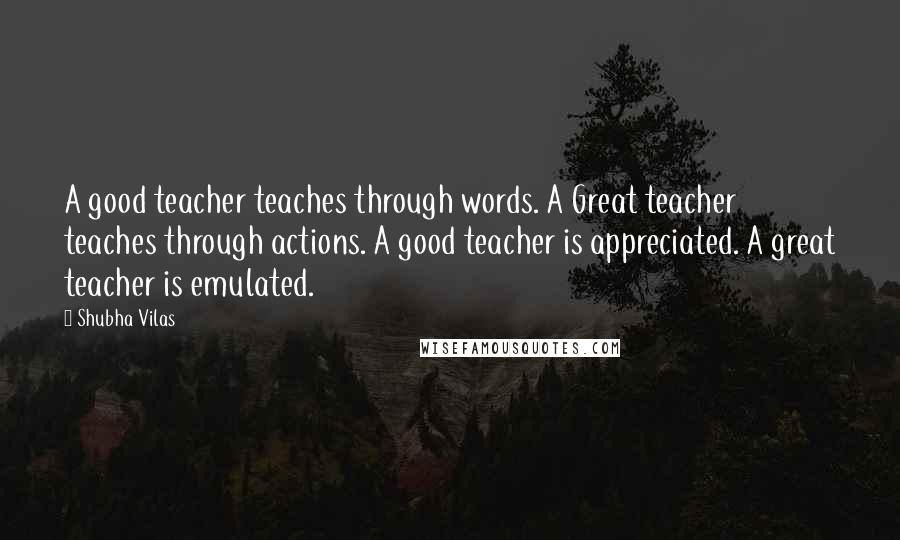 Shubha Vilas Quotes: A good teacher teaches through words. A Great teacher teaches through actions. A good teacher is appreciated. A great teacher is emulated.