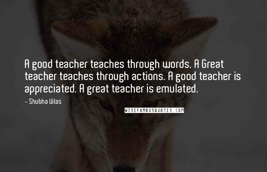 Shubha Vilas Quotes: A good teacher teaches through words. A Great teacher teaches through actions. A good teacher is appreciated. A great teacher is emulated.