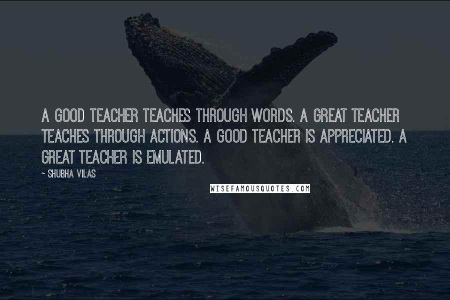 Shubha Vilas Quotes: A good teacher teaches through words. A Great teacher teaches through actions. A good teacher is appreciated. A great teacher is emulated.