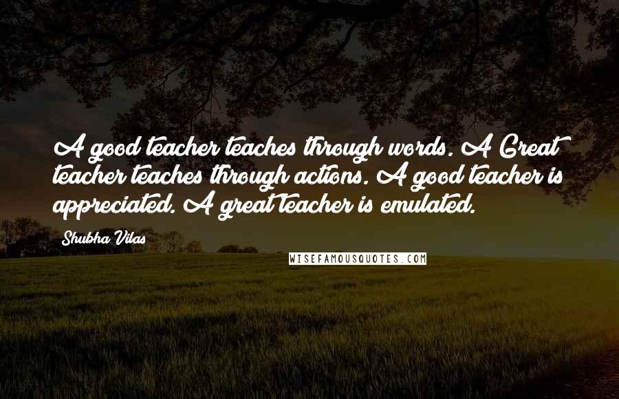 Shubha Vilas Quotes: A good teacher teaches through words. A Great teacher teaches through actions. A good teacher is appreciated. A great teacher is emulated.