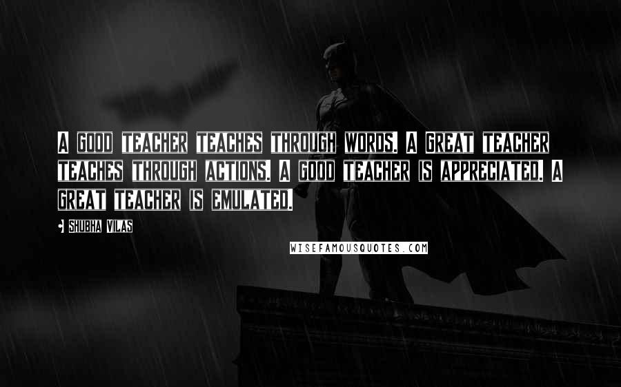 Shubha Vilas Quotes: A good teacher teaches through words. A Great teacher teaches through actions. A good teacher is appreciated. A great teacher is emulated.