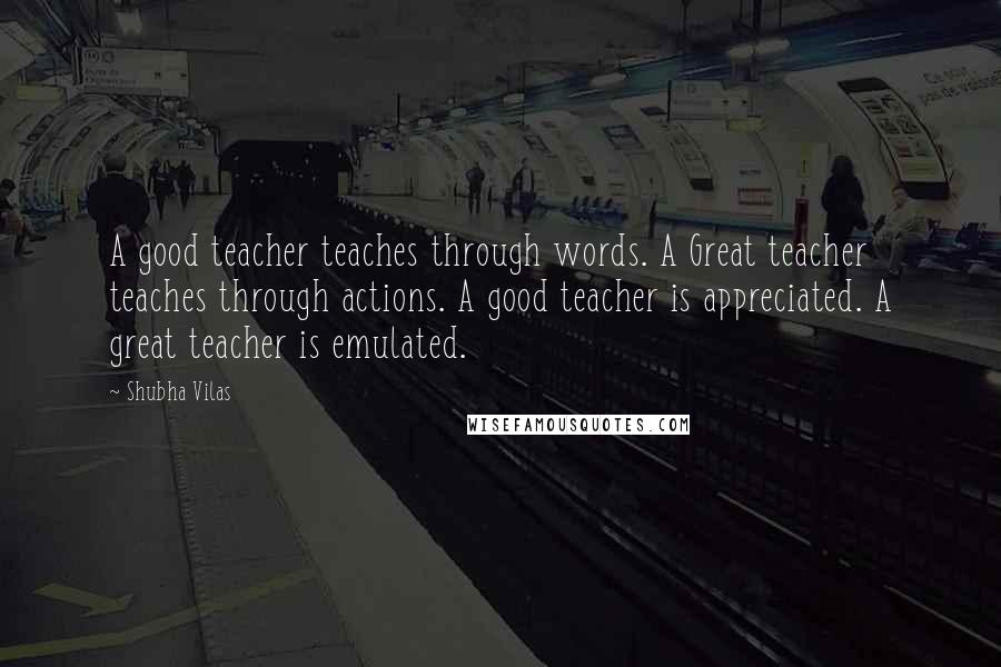 Shubha Vilas Quotes: A good teacher teaches through words. A Great teacher teaches through actions. A good teacher is appreciated. A great teacher is emulated.