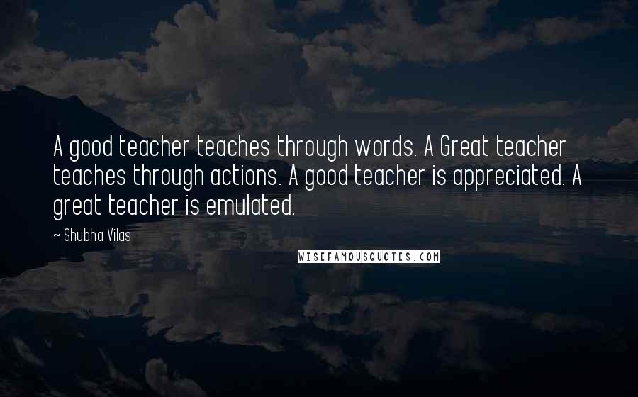 Shubha Vilas Quotes: A good teacher teaches through words. A Great teacher teaches through actions. A good teacher is appreciated. A great teacher is emulated.