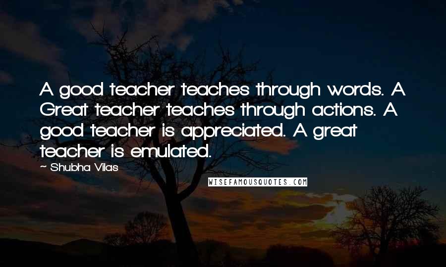 Shubha Vilas Quotes: A good teacher teaches through words. A Great teacher teaches through actions. A good teacher is appreciated. A great teacher is emulated.