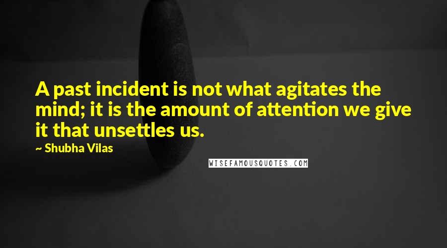 Shubha Vilas Quotes: A past incident is not what agitates the mind; it is the amount of attention we give it that unsettles us.