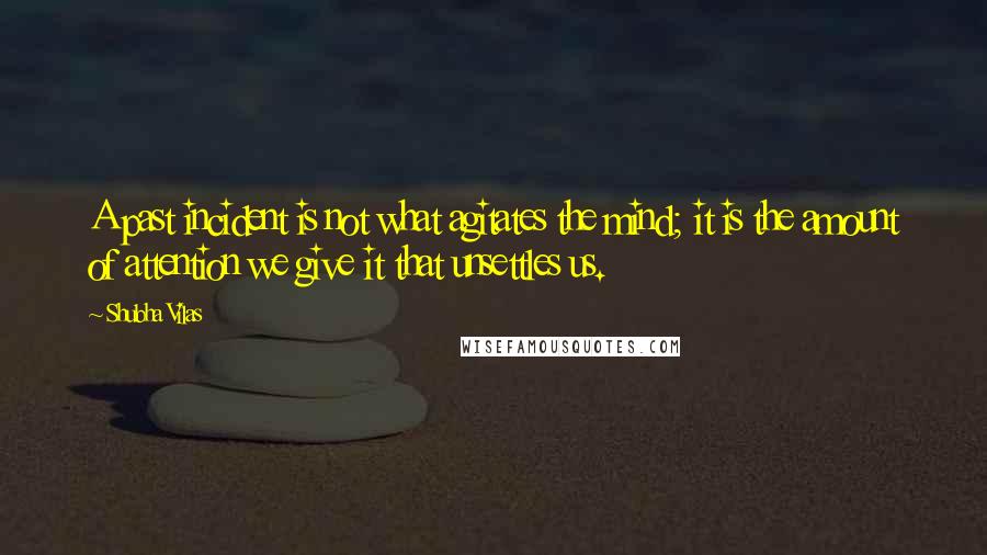 Shubha Vilas Quotes: A past incident is not what agitates the mind; it is the amount of attention we give it that unsettles us.