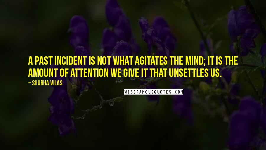 Shubha Vilas Quotes: A past incident is not what agitates the mind; it is the amount of attention we give it that unsettles us.