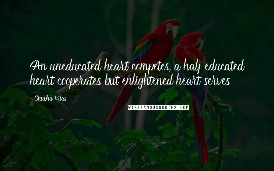 Shubha Vilas Quotes: An uneducated heart competes, a half educated heart cooperates but enlightened heart serves