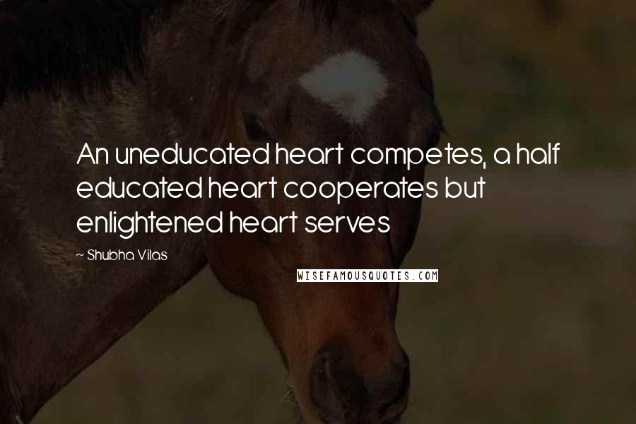 Shubha Vilas Quotes: An uneducated heart competes, a half educated heart cooperates but enlightened heart serves