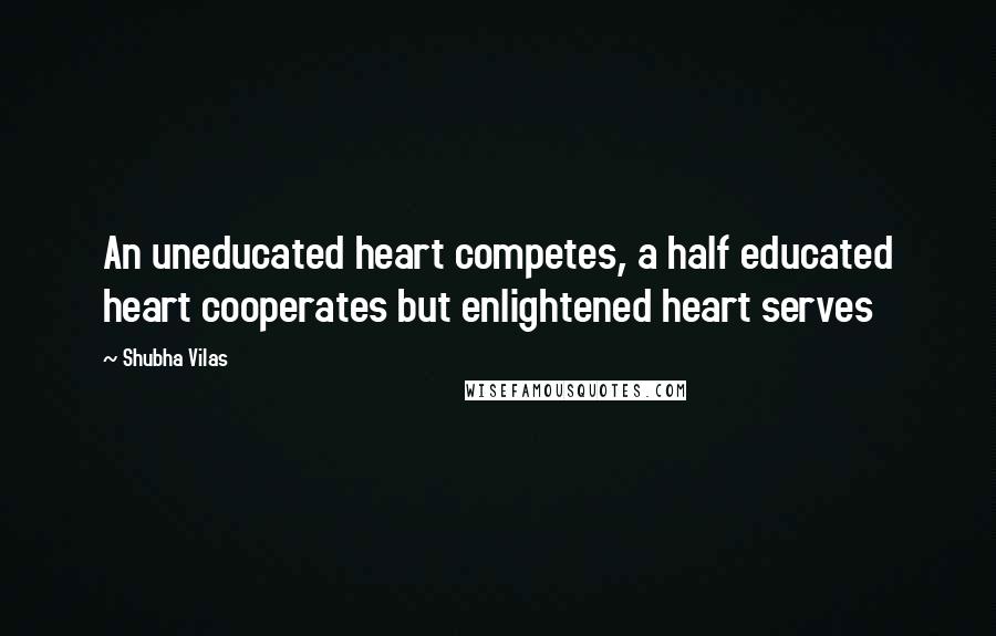 Shubha Vilas Quotes: An uneducated heart competes, a half educated heart cooperates but enlightened heart serves