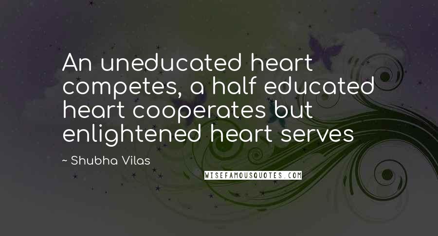 Shubha Vilas Quotes: An uneducated heart competes, a half educated heart cooperates but enlightened heart serves