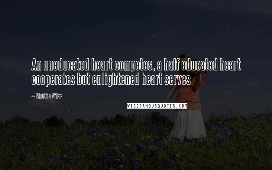 Shubha Vilas Quotes: An uneducated heart competes, a half educated heart cooperates but enlightened heart serves