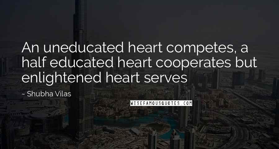 Shubha Vilas Quotes: An uneducated heart competes, a half educated heart cooperates but enlightened heart serves