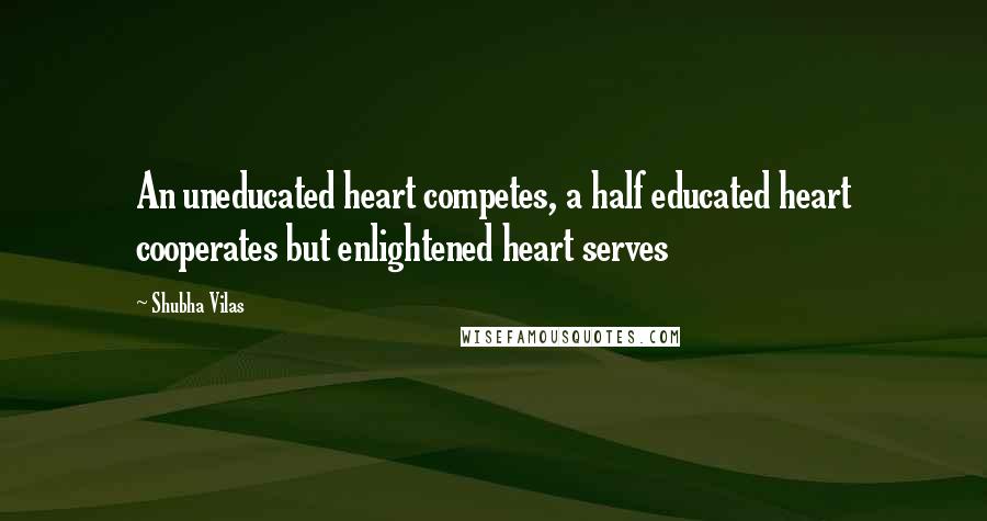 Shubha Vilas Quotes: An uneducated heart competes, a half educated heart cooperates but enlightened heart serves