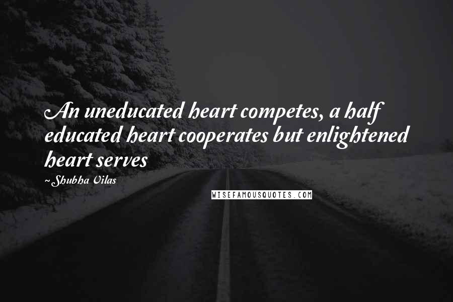 Shubha Vilas Quotes: An uneducated heart competes, a half educated heart cooperates but enlightened heart serves