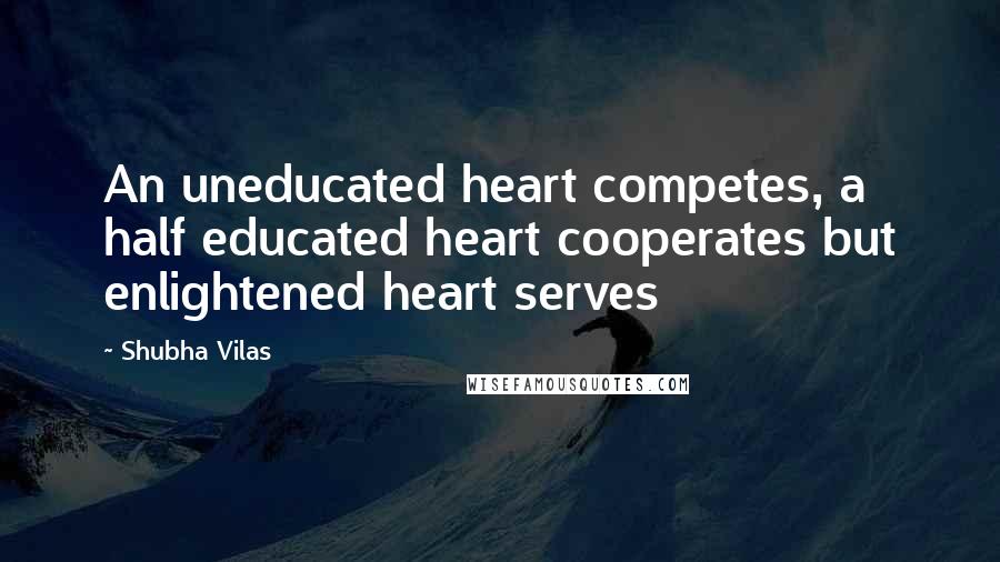 Shubha Vilas Quotes: An uneducated heart competes, a half educated heart cooperates but enlightened heart serves