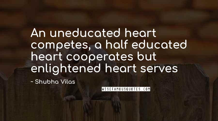 Shubha Vilas Quotes: An uneducated heart competes, a half educated heart cooperates but enlightened heart serves