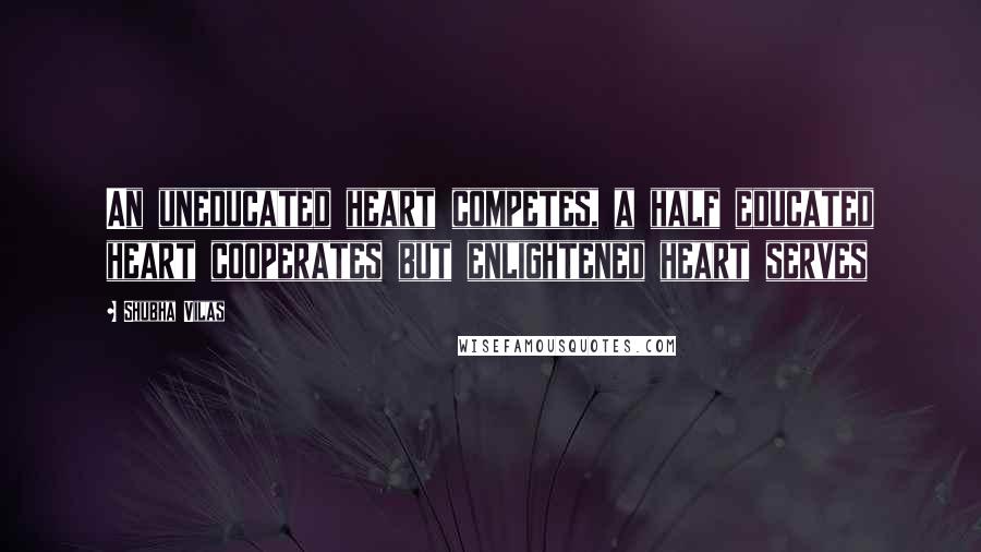 Shubha Vilas Quotes: An uneducated heart competes, a half educated heart cooperates but enlightened heart serves