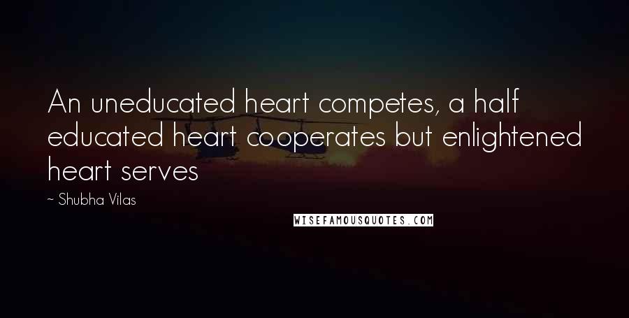 Shubha Vilas Quotes: An uneducated heart competes, a half educated heart cooperates but enlightened heart serves