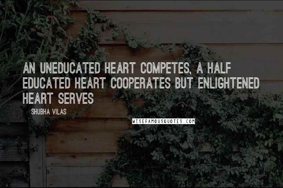 Shubha Vilas Quotes: An uneducated heart competes, a half educated heart cooperates but enlightened heart serves