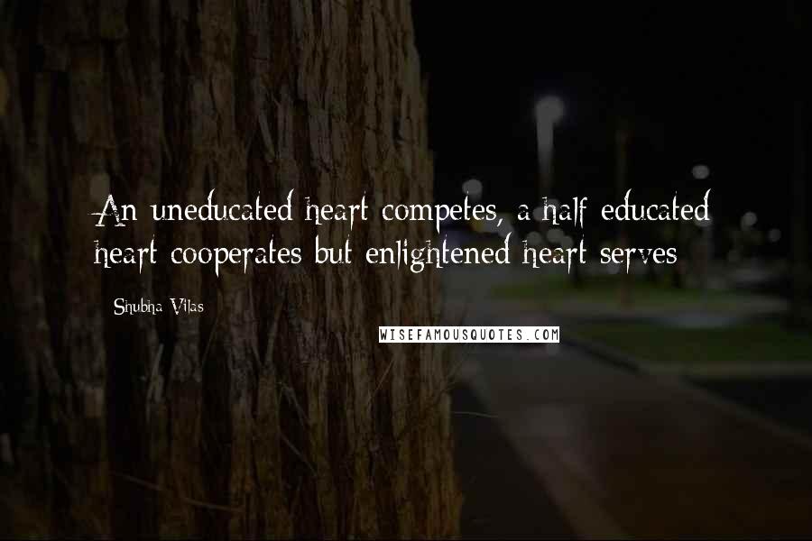 Shubha Vilas Quotes: An uneducated heart competes, a half educated heart cooperates but enlightened heart serves