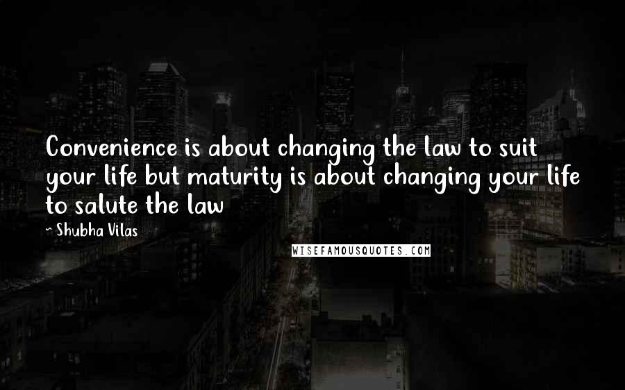 Shubha Vilas Quotes: Convenience is about changing the law to suit your life but maturity is about changing your life to salute the law