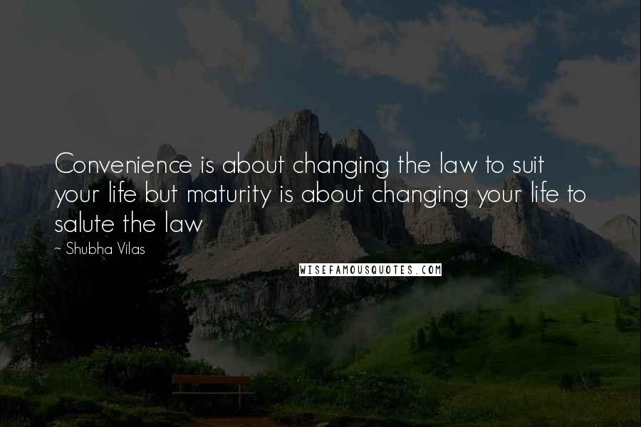 Shubha Vilas Quotes: Convenience is about changing the law to suit your life but maturity is about changing your life to salute the law