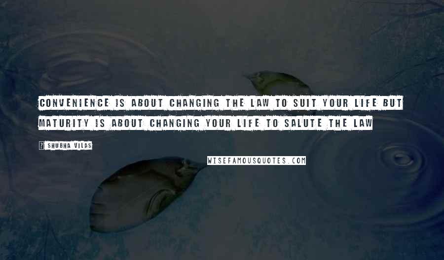 Shubha Vilas Quotes: Convenience is about changing the law to suit your life but maturity is about changing your life to salute the law