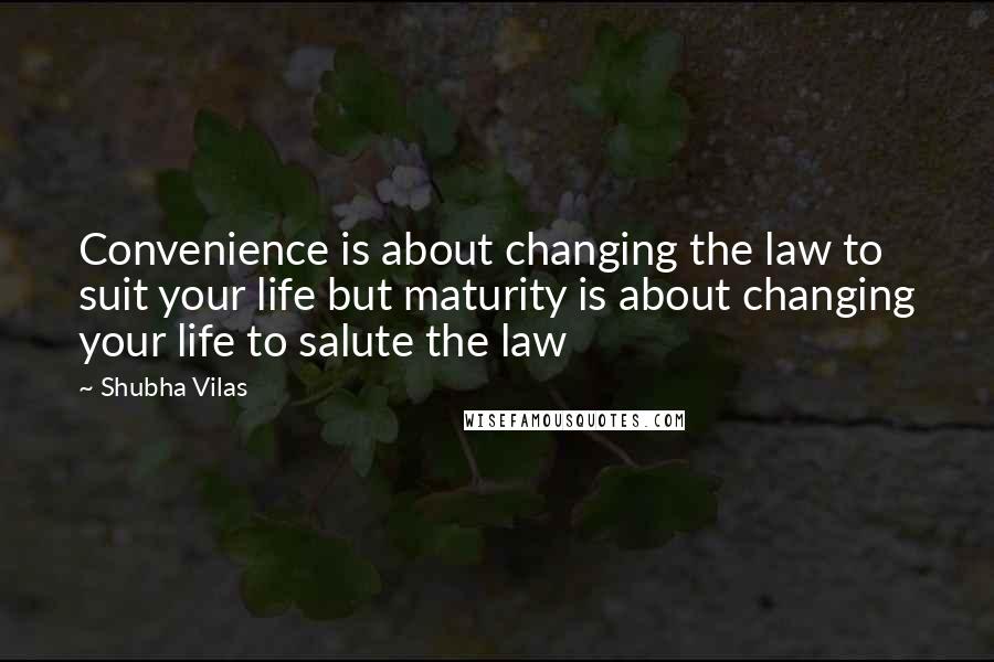 Shubha Vilas Quotes: Convenience is about changing the law to suit your life but maturity is about changing your life to salute the law