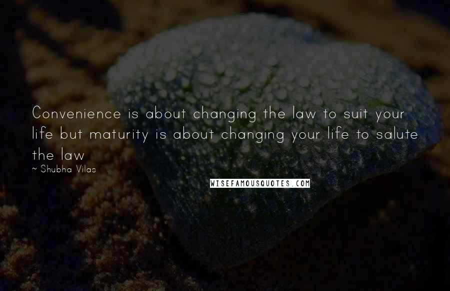 Shubha Vilas Quotes: Convenience is about changing the law to suit your life but maturity is about changing your life to salute the law