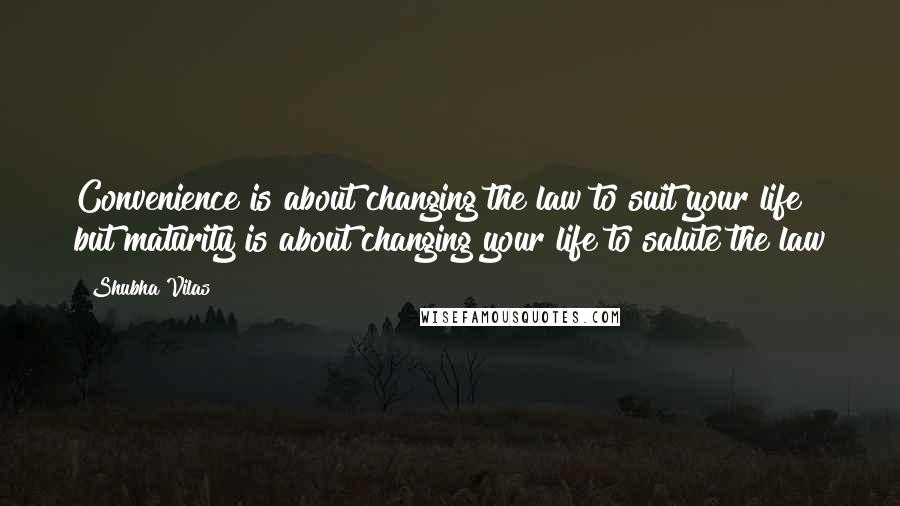 Shubha Vilas Quotes: Convenience is about changing the law to suit your life but maturity is about changing your life to salute the law