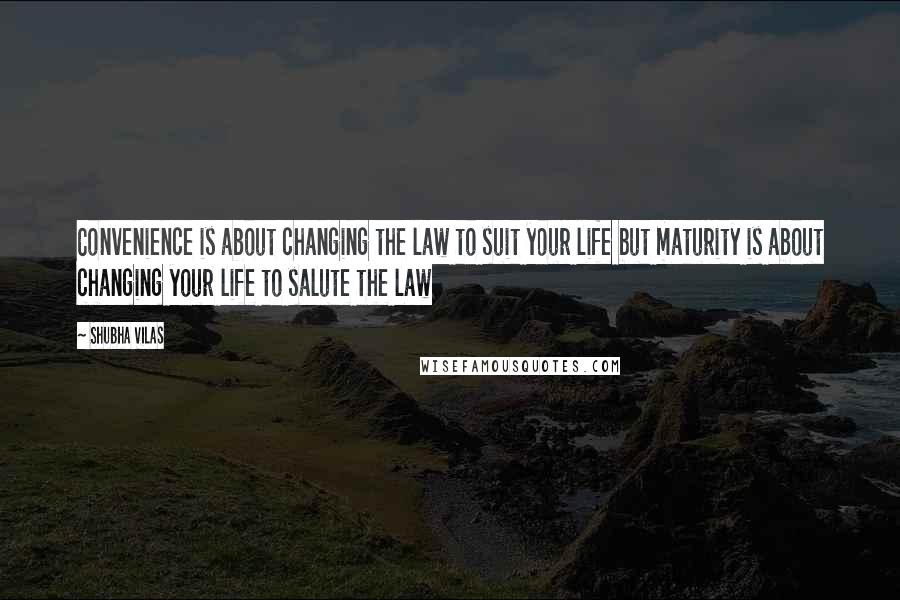 Shubha Vilas Quotes: Convenience is about changing the law to suit your life but maturity is about changing your life to salute the law