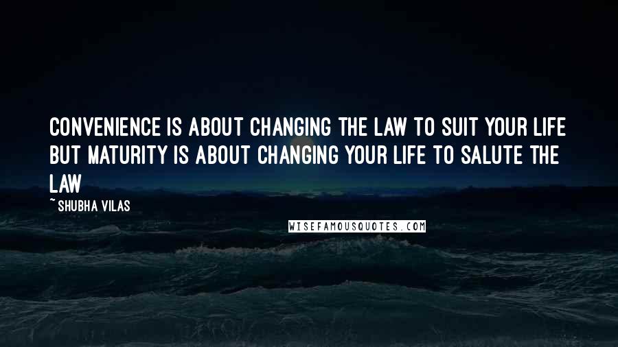 Shubha Vilas Quotes: Convenience is about changing the law to suit your life but maturity is about changing your life to salute the law