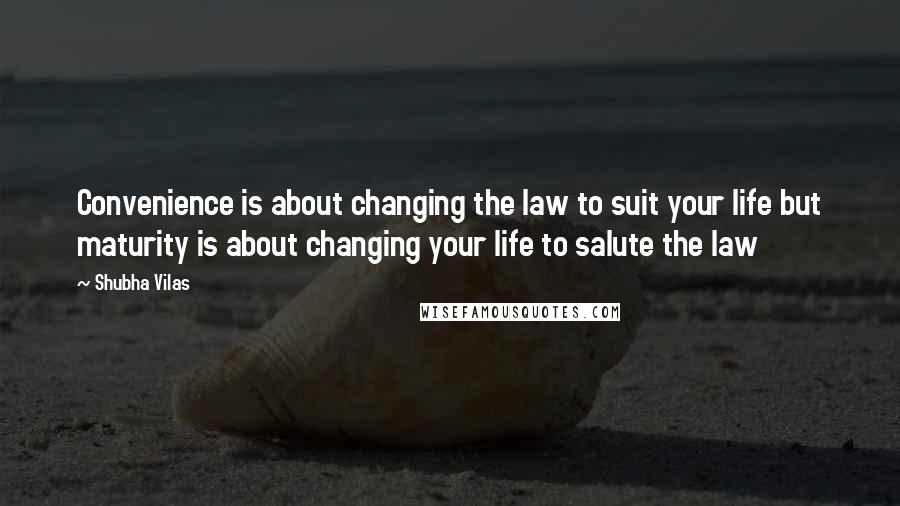 Shubha Vilas Quotes: Convenience is about changing the law to suit your life but maturity is about changing your life to salute the law