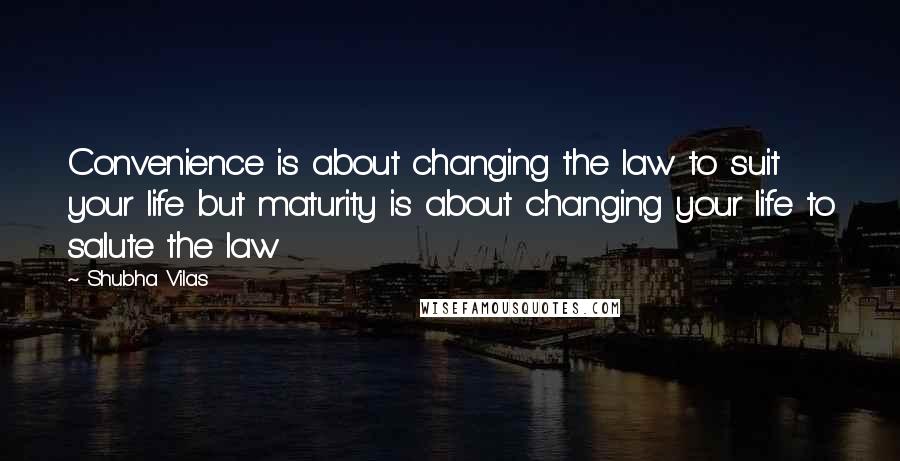 Shubha Vilas Quotes: Convenience is about changing the law to suit your life but maturity is about changing your life to salute the law