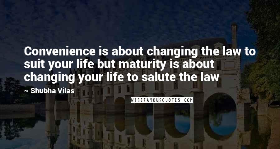 Shubha Vilas Quotes: Convenience is about changing the law to suit your life but maturity is about changing your life to salute the law