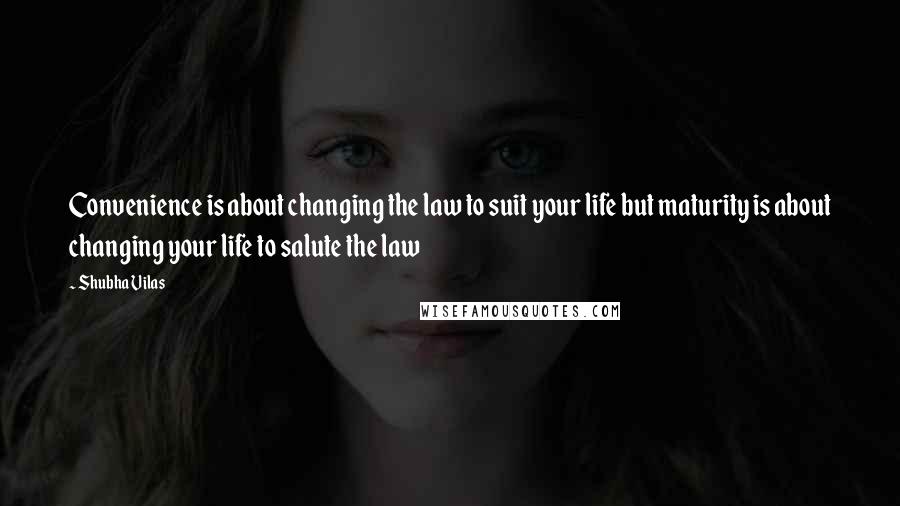 Shubha Vilas Quotes: Convenience is about changing the law to suit your life but maturity is about changing your life to salute the law