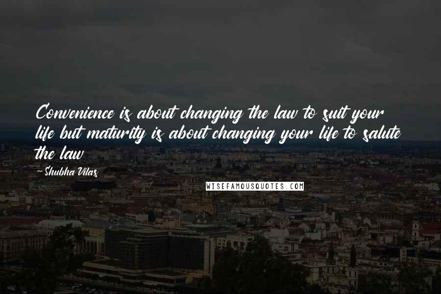 Shubha Vilas Quotes: Convenience is about changing the law to suit your life but maturity is about changing your life to salute the law