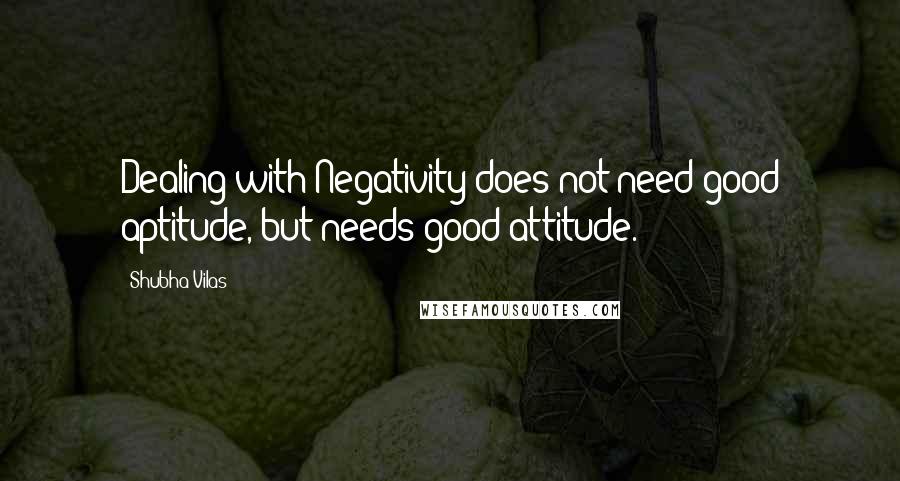 Shubha Vilas Quotes: Dealing with Negativity does not need good aptitude, but needs good attitude.