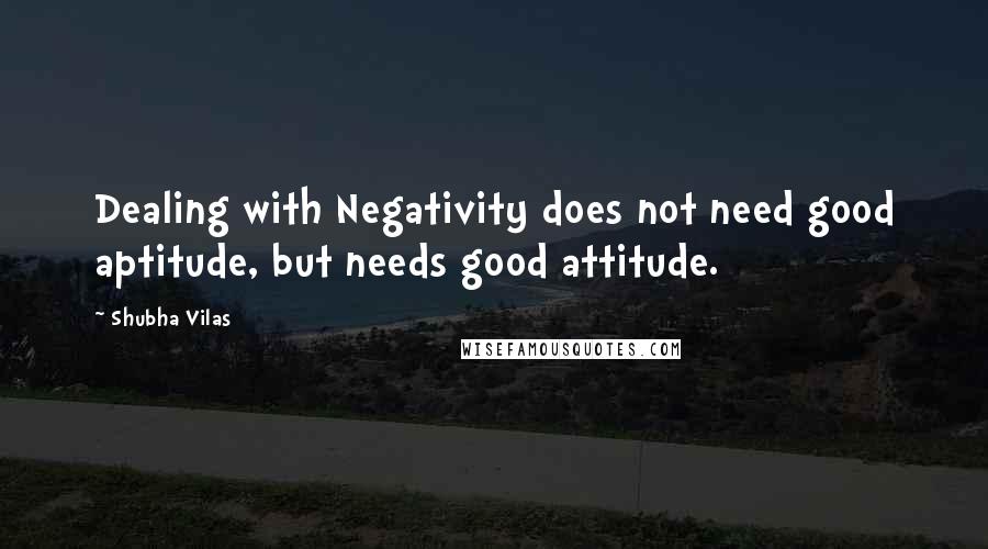 Shubha Vilas Quotes: Dealing with Negativity does not need good aptitude, but needs good attitude.