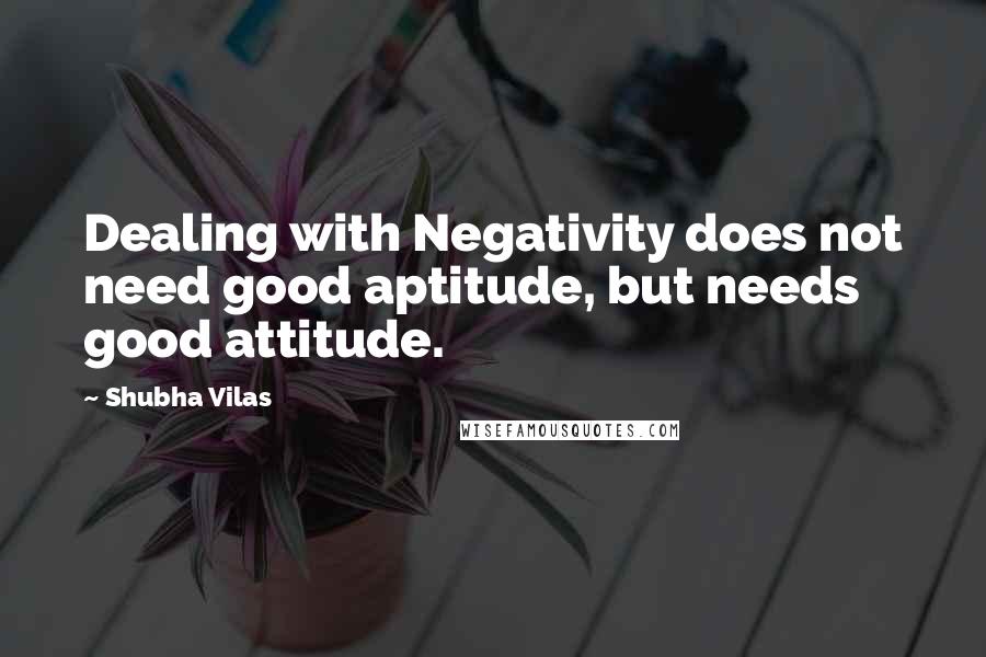 Shubha Vilas Quotes: Dealing with Negativity does not need good aptitude, but needs good attitude.