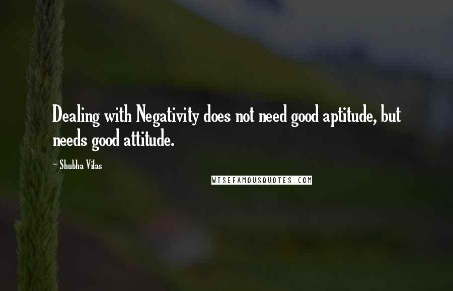 Shubha Vilas Quotes: Dealing with Negativity does not need good aptitude, but needs good attitude.