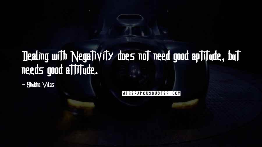 Shubha Vilas Quotes: Dealing with Negativity does not need good aptitude, but needs good attitude.