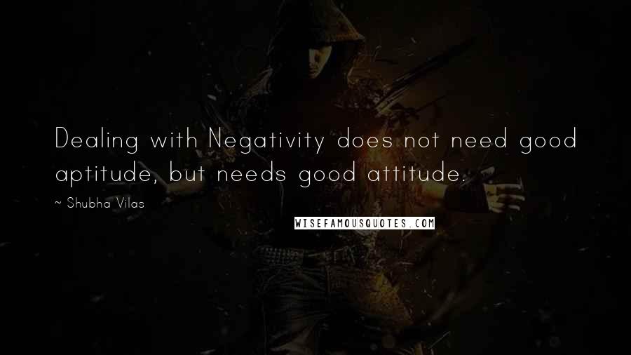 Shubha Vilas Quotes: Dealing with Negativity does not need good aptitude, but needs good attitude.