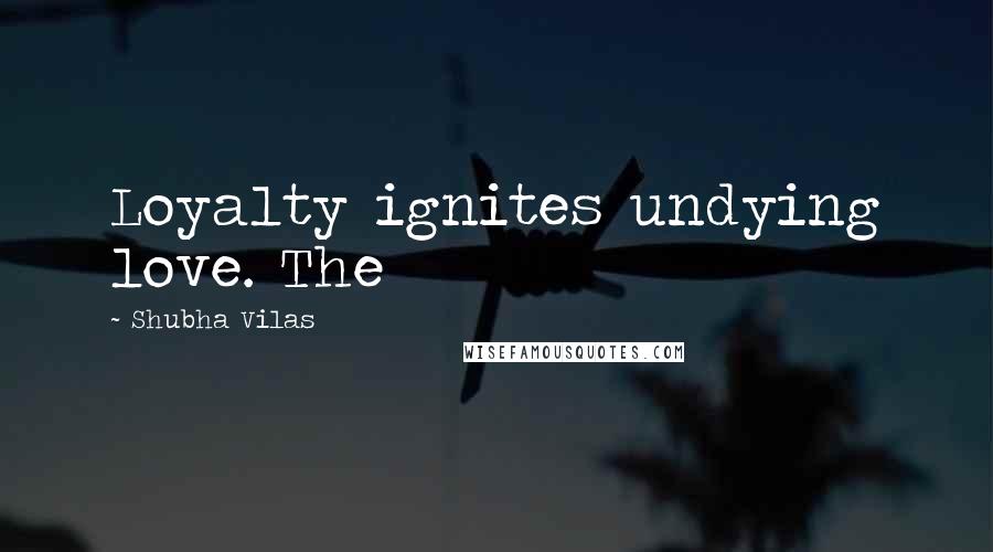 Shubha Vilas Quotes: Loyalty ignites undying love. The