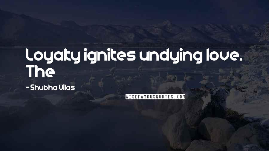 Shubha Vilas Quotes: Loyalty ignites undying love. The