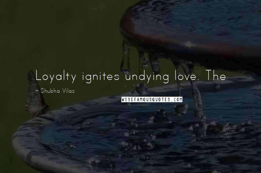 Shubha Vilas Quotes: Loyalty ignites undying love. The